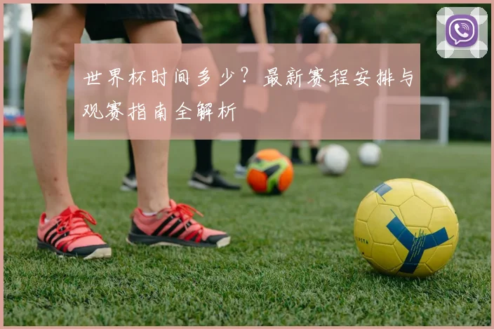 世界杯时间多少?最新赛程安排与观赛指南全解析