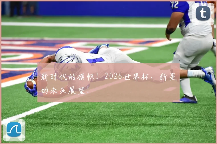 新时代的旗帜！2026世界杯，新星的未来展望！