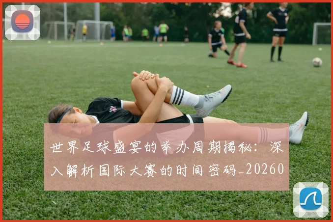 世界足球盛宴的举办周期揭秘：深入解析国际大赛的时间密码_20260609201539