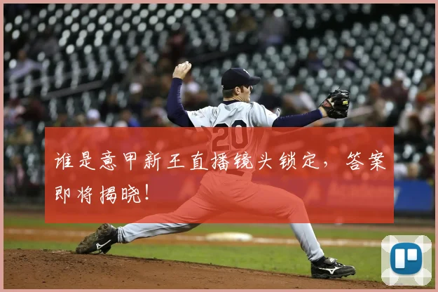 谁是意甲新王直播镜头锁定，答案即将揭晓！