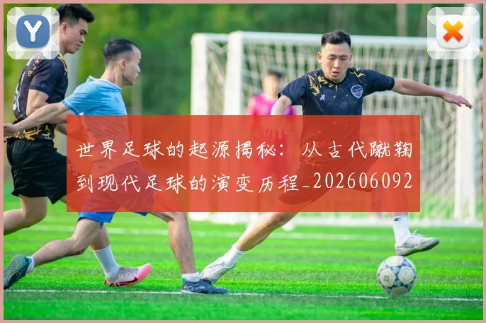 世界足球的起源揭秘：从古代蹴鞠到现代足球的演变历程_20260609201537
