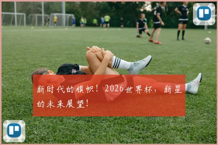 新时代的旗帜!2026世界杯,新星的未来展望!