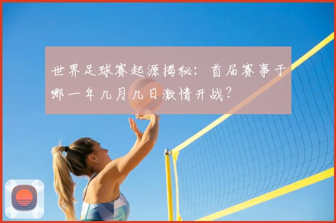 世界足球赛起源揭秘：首届赛事于哪一年几月几日激情开战？
