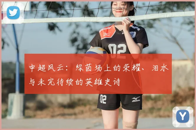 中超风云：绿茵场上的荣耀、泪水与未完待续的英雄史诗