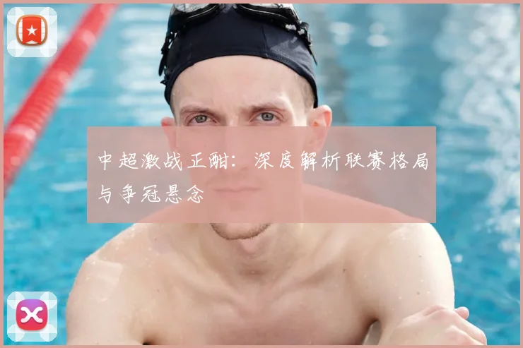 中超激战正酣：深度解析联赛格局与争冠悬念