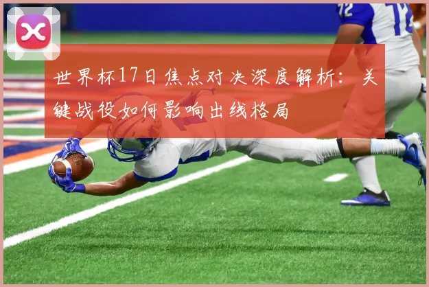 世界杯17日焦点对决深度解析:关键战役如何影响出线格局