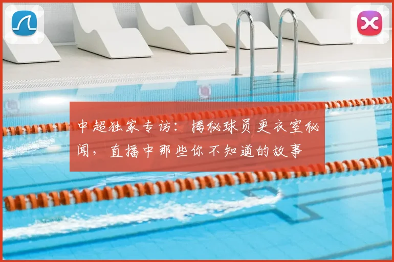 中超独家专访:揭秘球员更衣室秘闻,直播中那些你不知道的故事