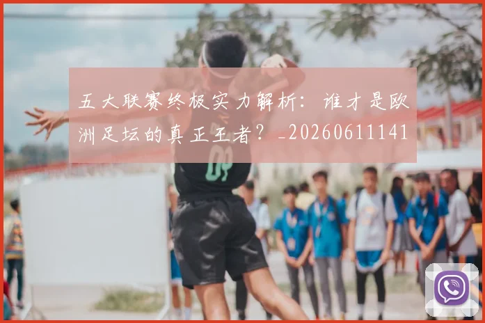 五大联赛终极实力解析：谁才是欧洲足坛的真正王者？_20260611141803