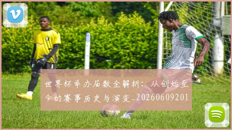世界杯举办届数全解析：从创始至今的赛事历史与演变_20260609201254