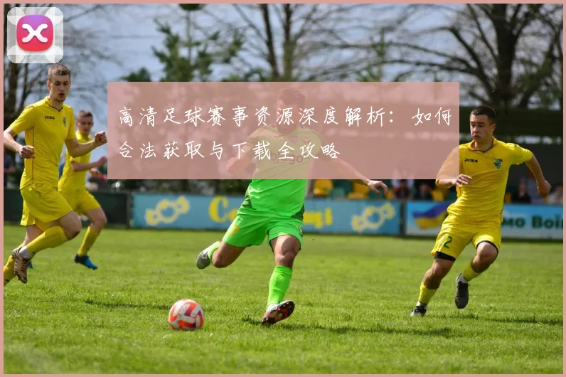 高清足球赛事资源深度解析：如何合法获取与下载全攻略