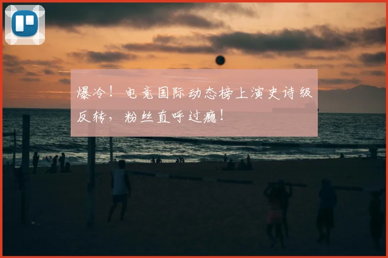 爆冷!电竞国际动态榜上演史诗级反转,粉丝直呼过瘾!
