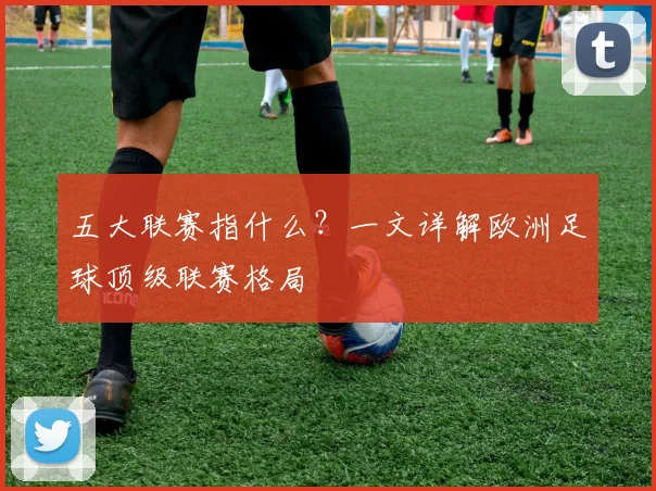 五大联赛指什么？一文详解欧洲足球顶级联赛格局