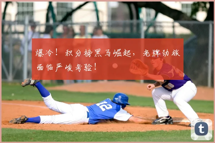 爆冷！积分榜黑马崛起，老牌劲旅面临严峻考验！