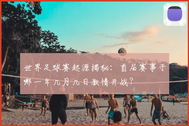 世界足球赛起源揭秘：首届赛事于哪一年几月几日激情开战？