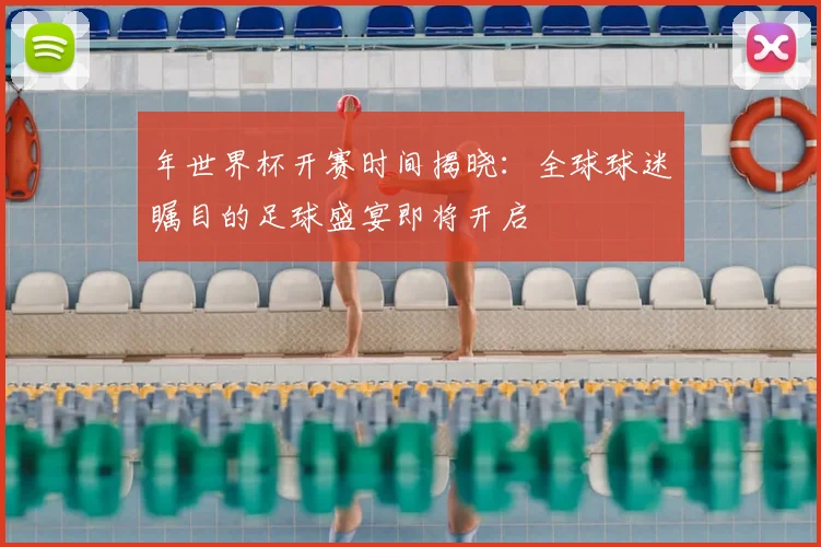 年世界杯开赛时间揭晓：全球球迷瞩目的足球盛宴即将开启